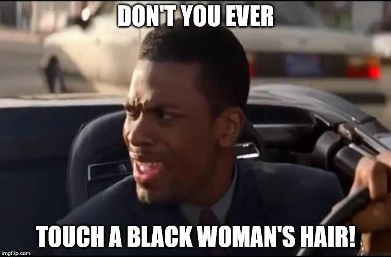 Don't You Ever Touch A Black Woman's Hair | DON'T YOU EVER; TOUCH A BLACK WOMAN'S HAIR! | image tagged in don't you ever,chris tucker,rush hour,don't you ever touch a black man's radio | made w/ Imgflip meme maker