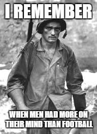 I REMEMBER; WHEN MEN HAD MORE ON THEIR MIND THAN FOOTBALL | image tagged in ww2 soldier | made w/ Imgflip meme maker