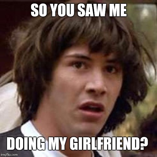 Conspiracy Keanu Meme | SO YOU SAW ME DOING MY GIRLFRIEND? | image tagged in memes,conspiracy keanu | made w/ Imgflip meme maker