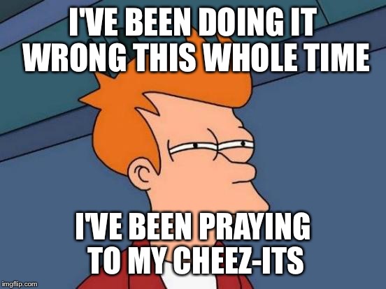 Futurama Fry Meme | I'VE BEEN DOING IT WRONG THIS WHOLE TIME I'VE BEEN PRAYING TO MY CHEEZ-ITS | image tagged in memes,futurama fry | made w/ Imgflip meme maker