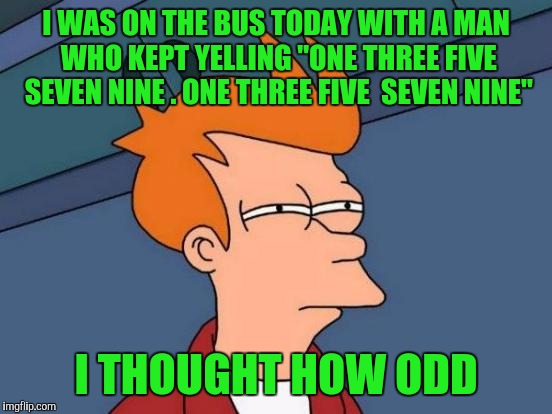 Futurama Fry | I WAS ON THE BUS TODAY WITH A MAN WHO KEPT YELLING "ONE THREE FIVE SEVEN NINE . ONE THREE FIVE  SEVEN NINE"; I THOUGHT HOW ODD | image tagged in memes,futurama fry | made w/ Imgflip meme maker