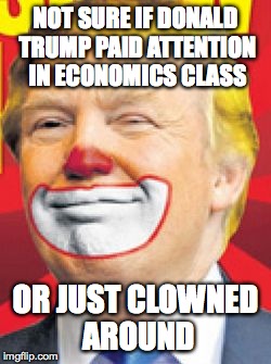 Donald Trump the Clown | NOT SURE IF DONALD TRUMP PAID ATTENTION IN ECONOMICS CLASS; OR JUST CLOWNED AROUND | image tagged in donald trump the clown | made w/ Imgflip meme maker