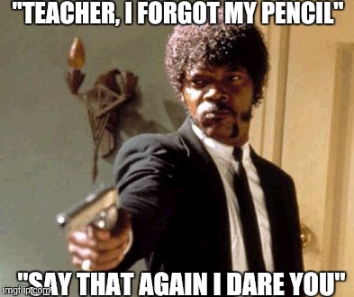 Say That Again I Dare You | "TEACHER, I FORGOT MY PENCIL"; "SAY THAT AGAIN I DARE YOU" | image tagged in memes,say that again i dare you | made w/ Imgflip meme maker