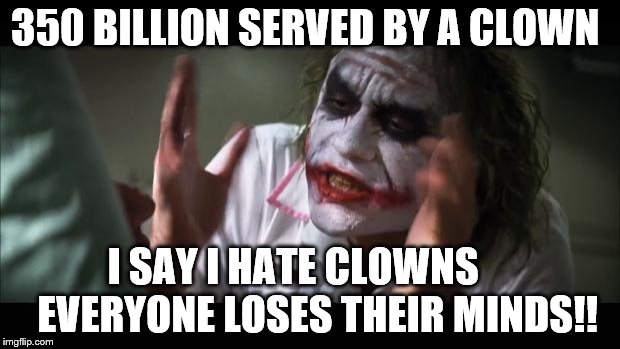 350 billion | 350 BILLION SERVED BY A CLOWN; I SAY I HATE CLOWNS     
EVERYONE LOSES THEIR MINDS!! | image tagged in memes,and everybody loses their minds,350 billion served,hate clowns,mcdonald's,hate mcdonald's | made w/ Imgflip meme maker