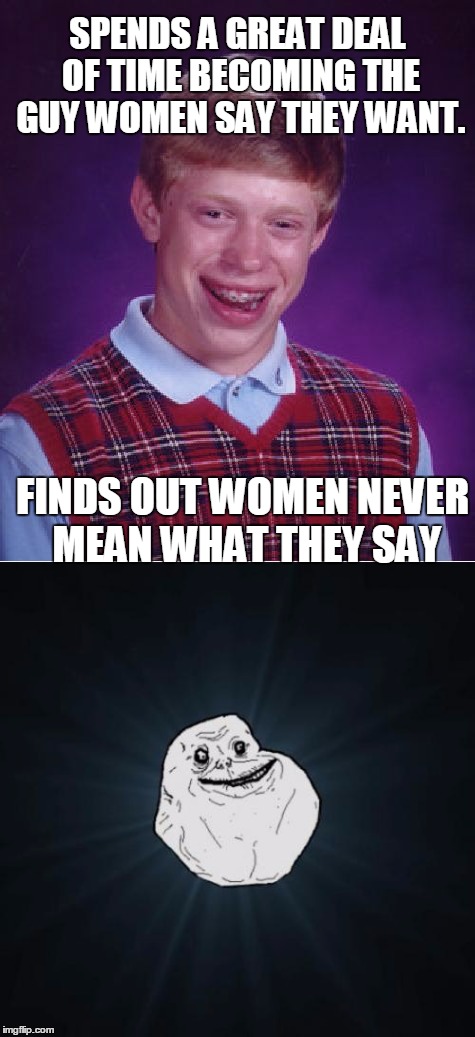 My Life | SPENDS A GREAT DEAL OF TIME BECOMING THE GUY WOMEN SAY THEY WANT. FINDS OUT WOMEN NEVER MEAN WHAT THEY SAY | image tagged in bad luck brian,forever alone | made w/ Imgflip meme maker