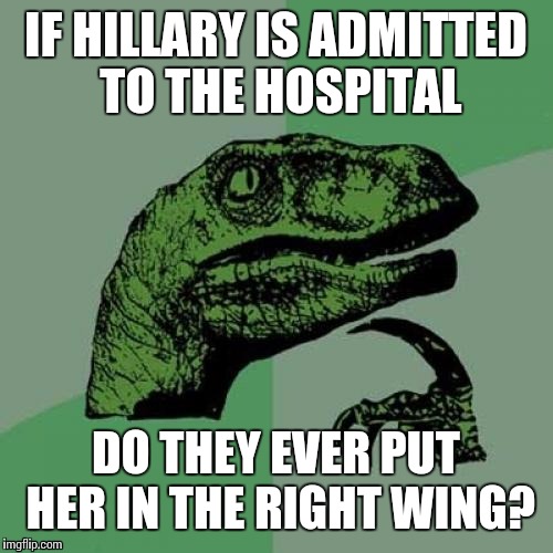 Well do they? | IF HILLARY IS ADMITTED TO THE HOSPITAL; DO THEY EVER PUT HER IN THE RIGHT WING? | image tagged in memes,philosoraptor,hillary clinton | made w/ Imgflip meme maker