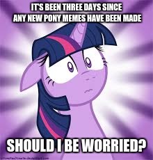 IT'S BEEN THREE DAYS SINCE ANY NEW PONY MEMES HAVE BEEN MADE; SHOULD I BE WORRIED? | made w/ Imgflip meme maker