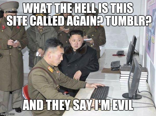 Kim Jong Un | WHAT THE HELL IS THIS SITE CALLED AGAIN? TUMBLR? AND THEY SAY I'M EVIL | image tagged in kim jong un | made w/ Imgflip meme maker