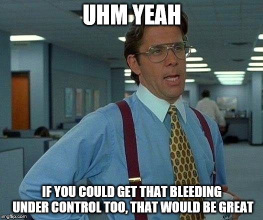 That Would Be Great Meme | UHM YEAH IF YOU COULD GET THAT BLEEDING UNDER CONTROL TOO, THAT WOULD BE GREAT | image tagged in memes,that would be great | made w/ Imgflip meme maker