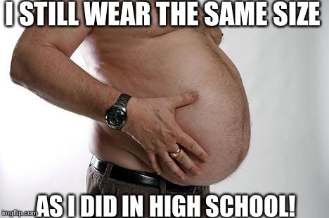 fatbelly | I STILL WEAR THE SAME SIZE; AS I DID IN HIGH SCHOOL! | image tagged in fatbelly | made w/ Imgflip meme maker