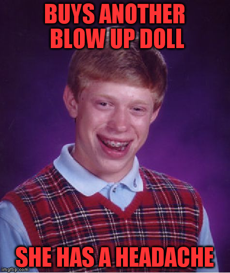 Bad Luck Brian Meme | BUYS ANOTHER BLOW UP DOLL SHE HAS A HEADACHE | image tagged in memes,bad luck brian | made w/ Imgflip meme maker