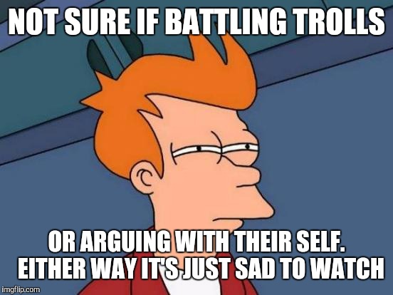 Futurama Fry Meme | NOT SURE IF BATTLING TROLLS; OR ARGUING WITH THEIR SELF.  EITHER WAY IT'S JUST SAD TO WATCH | image tagged in memes,futurama fry | made w/ Imgflip meme maker