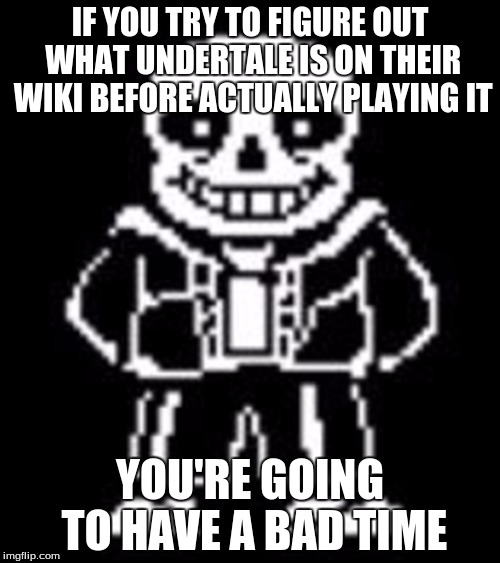 sans you're going to have a bad time | IF YOU TRY TO FIGURE OUT WHAT UNDERTALE IS ON THEIR WIKI BEFORE ACTUALLY PLAYING IT; YOU'RE GOING TO HAVE A BAD TIME | image tagged in sans bad time,memes | made w/ Imgflip meme maker