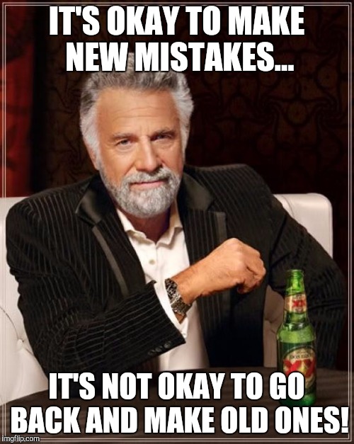 The Most Interesting Man In The World Meme | IT'S OKAY TO MAKE NEW MISTAKES... IT'S NOT OKAY TO GO BACK AND MAKE OLD ONES! | image tagged in memes,the most interesting man in the world | made w/ Imgflip meme maker