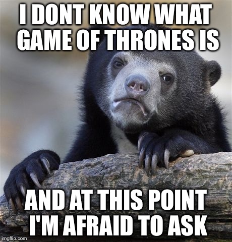 Confession Bear Meme | I DONT KNOW WHAT GAME OF THRONES IS AND AT THIS POINT I'M AFRAID TO ASK | image tagged in memes,confession bear | made w/ Imgflip meme maker