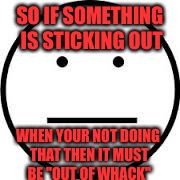SO IF SOMETHING IS STICKING OUT WHEN YOUR NOT DOING THAT THEN IT MUST BE "OUT OF WHACK" | image tagged in autism test | made w/ Imgflip meme maker