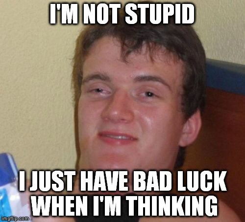 10 Guy Meme | I'M NOT STUPID; I JUST HAVE BAD LUCK WHEN I'M THINKING | image tagged in memes,10 guy | made w/ Imgflip meme maker