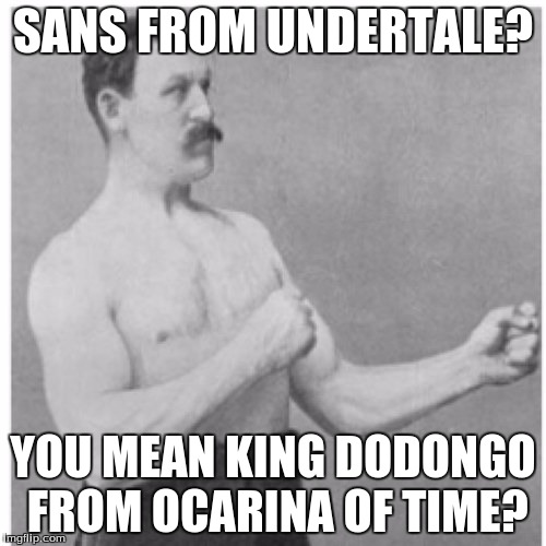 Overly Manly Man | SANS FROM UNDERTALE? YOU MEAN KING DODONGO FROM OCARINA OF TIME? | image tagged in memes,overly manly man | made w/ Imgflip meme maker