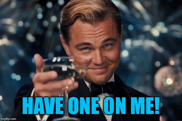 Leonardo Dicaprio Cheers Meme | HAVE ONE ON ME! | image tagged in memes,leonardo dicaprio cheers | made w/ Imgflip meme maker