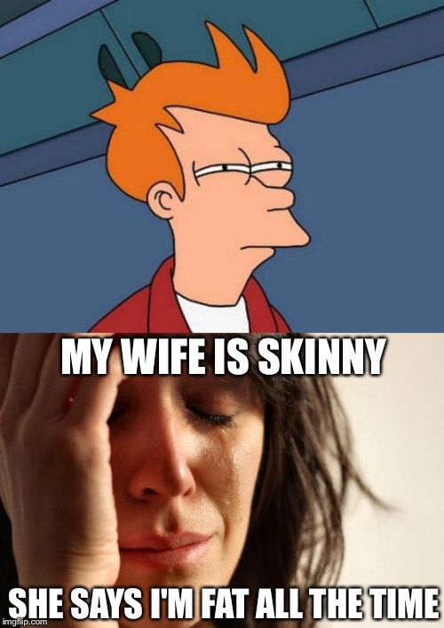 MY WIFE IS SKINNY SHE SAYS I'M FAT ALL THE TIME | made w/ Imgflip meme maker