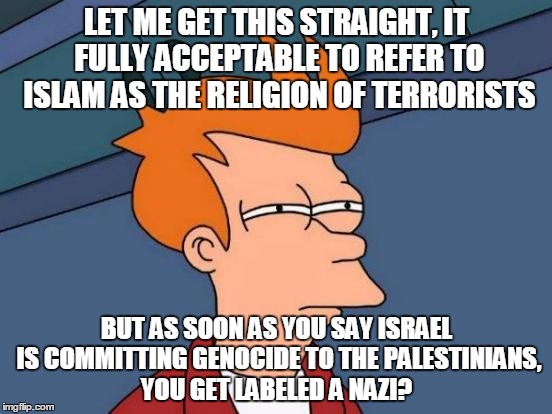 Cognitive Dissonance  | LET ME GET THIS STRAIGHT, IT FULLY ACCEPTABLE TO REFER TO ISLAM AS THE RELIGION OF TERRORISTS; BUT AS SOON AS YOU SAY ISRAEL IS COMMITTING GENOCIDE TO THE PALESTINIANS, YOU GET LABELED A NAZI? | image tagged in memes,futurama fry | made w/ Imgflip meme maker