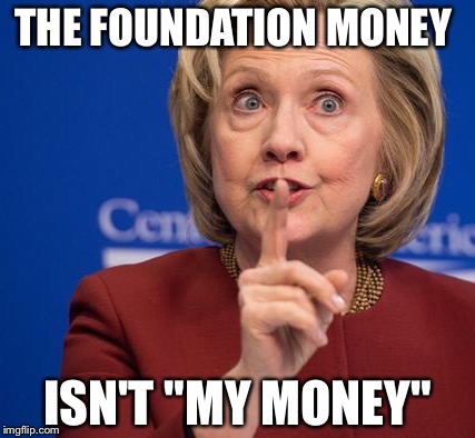 Hillary Shhhh | THE FOUNDATION MONEY ISN'T "MY MONEY" | image tagged in hillary shhhh | made w/ Imgflip meme maker