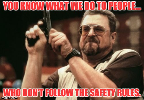 Am I The Only One Around Here | YOU KNOW WHAT WE DO TO PEOPLE... WHO DON'T FOLLOW THE SAFETY RULES. | image tagged in memes,am i the only one around here | made w/ Imgflip meme maker