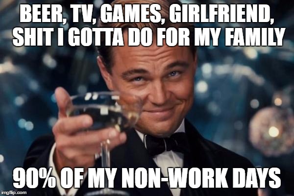 Leonardo Dicaprio Cheers Meme | BEER, TV, GAMES, GIRLFRIEND, SHIT I GOTTA DO FOR MY FAMILY 90% OF MY NON-WORK DAYS | image tagged in memes,leonardo dicaprio cheers | made w/ Imgflip meme maker