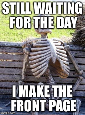 Waiting Skeleton | STILL WAITING FOR THE DAY; I MAKE THE FRONT PAGE | image tagged in memes,waiting skeleton | made w/ Imgflip meme maker