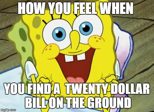 Spongebob hopeful | HOW YOU FEEL WHEN; YOU FIND A  TWENTY DOLLAR BILL ON THE GROUND | image tagged in spongebob hopeful | made w/ Imgflip meme maker