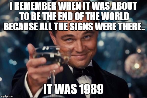 Leonardo Dicaprio Cheers Meme | I REMEMBER WHEN IT WAS ABOUT TO BE THE END OF THE WORLD BECAUSE ALL THE SIGNS WERE THERE.. IT WAS 1989 | image tagged in memes,leonardo dicaprio cheers | made w/ Imgflip meme maker