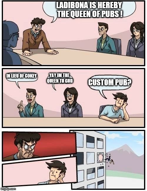 Boardroom Meeting Suggestion Meme | LADIBONA IS HEREBY THE QUEEN OF PUBS ! IN LIEU OF COKEY; YAY IM THE QUEEN TU GUD; CUSTOM PUB? | image tagged in memes,boardroom meeting suggestion | made w/ Imgflip meme maker