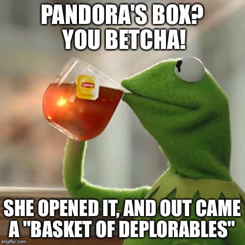 Foot in Mouth Disease! | PANDORA'S BOX? YOU BETCHA! SHE OPENED IT, AND OUT CAME A "BASKET OF DEPLORABLES" | image tagged in memes,but thats none of my business,kermit the frog | made w/ Imgflip meme maker