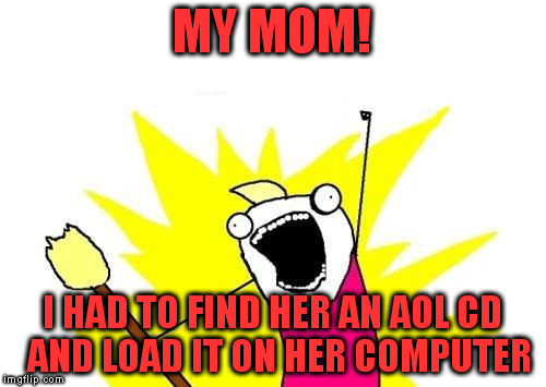 X All The Y Meme | MY MOM! I HAD TO FIND HER AN AOL CD  AND LOAD IT ON HER COMPUTER | image tagged in memes,x all the y | made w/ Imgflip meme maker
