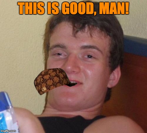10 Guy Meme | THIS IS GOOD, MAN! | image tagged in memes,10 guy,scumbag | made w/ Imgflip meme maker