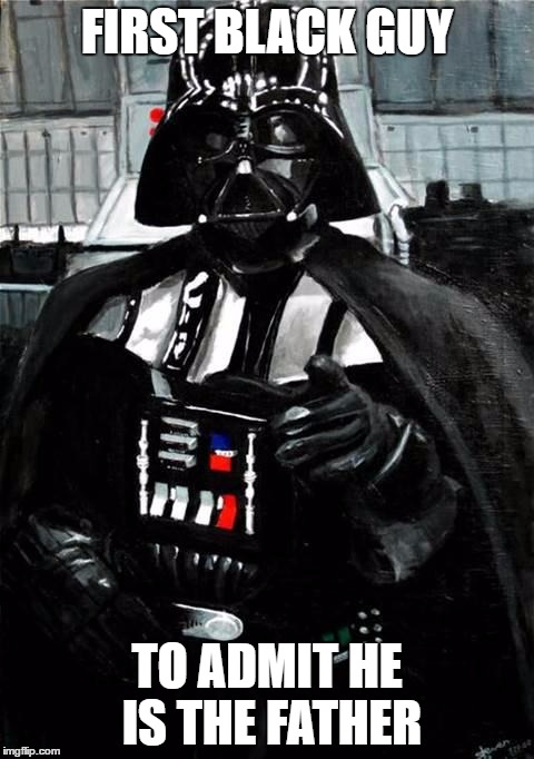 Darth Vader | FIRST BLACK GUY; TO ADMIT HE IS THE FATHER | image tagged in darth vader | made w/ Imgflip meme maker