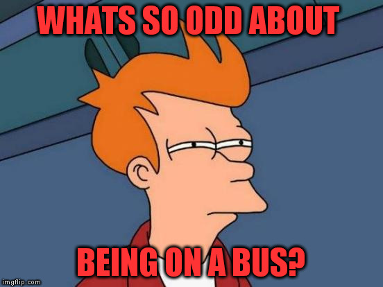 Futurama Fry Meme | WHATS SO ODD ABOUT BEING ON A BUS? | image tagged in memes,futurama fry | made w/ Imgflip meme maker