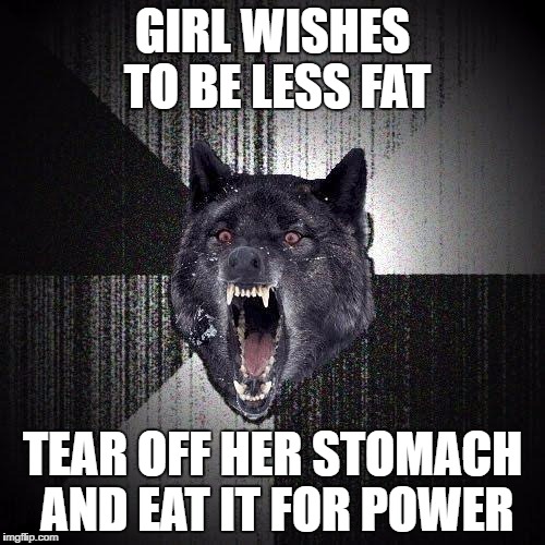 Insanity Wolf | GIRL WISHES TO BE LESS FAT; TEAR OFF HER STOMACH AND EAT IT FOR POWER | image tagged in memes,insanity wolf | made w/ Imgflip meme maker