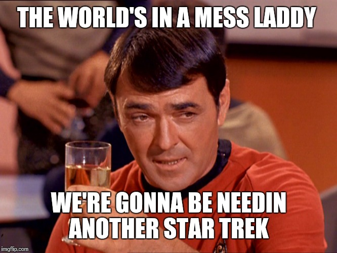 Star Trek Scotty |  THE WORLD'S IN A MESS LADDY; WE'RE GONNA BE NEEDIN ANOTHER STAR TREK | image tagged in star trek scotty | made w/ Imgflip meme maker
