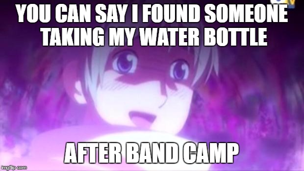 Deadly Auras Everywhere | YOU CAN SAY I FOUND SOMEONE TAKING MY WATER BOTTLE; AFTER BAND CAMP | image tagged in hetalia | made w/ Imgflip meme maker