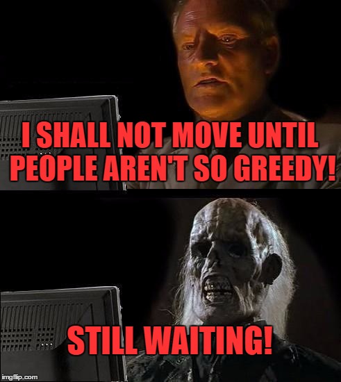 I'll Just Wait Here | I SHALL NOT MOVE UNTIL PEOPLE AREN'T SO GREEDY! STILL WAITING! | image tagged in memes,ill just wait here | made w/ Imgflip meme maker