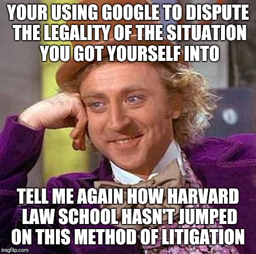 Im not hatin. I love Google.  It hasn't failed me and my quest for celebrity nudity but i wouldn't trust it to argue law to cops | YOUR USING GOOGLE TO DISPUTE THE LEGALITY OF THE SITUATION YOU GOT YOURSELF INTO; TELL ME AGAIN HOW HARVARD LAW SCHOOL HASN'T JUMPED ON THIS METHOD OF LITIGATION | image tagged in memes,creepy condescending wonka | made w/ Imgflip meme maker