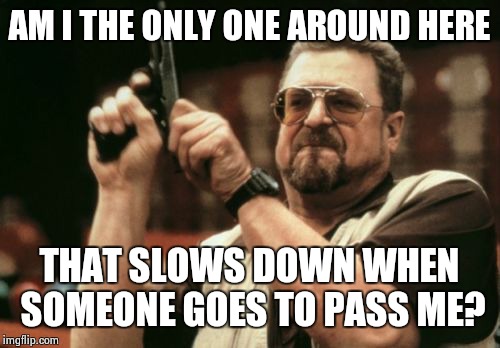 It's called defensive driving, not a race! | AM I THE ONLY ONE AROUND HERE; THAT SLOWS DOWN WHEN SOMEONE GOES TO PASS ME? | image tagged in memes,am i the only one around here | made w/ Imgflip meme maker