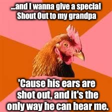 Anti-Joke Chicken | ...and I wanna give a special Shout Out to my grandpa; 'Cause his ears are shot out, and it's the only way he can hear me. | image tagged in anti-joke chicken | made w/ Imgflip meme maker