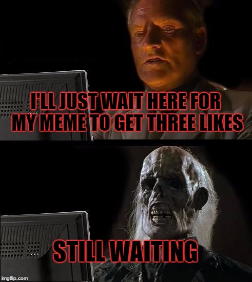 How cheesy some memes are | I'LL JUST WAIT HERE FOR MY MEME TO GET THREE LIKES; STILL WAITING | image tagged in memes,ill just wait here | made w/ Imgflip meme maker