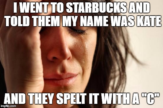 First World Problems | I WENT TO STARBUCKS AND TOLD THEM MY NAME WAS KATE; AND THEY SPELT IT WITH A "C" | image tagged in memes,first world problems | made w/ Imgflip meme maker