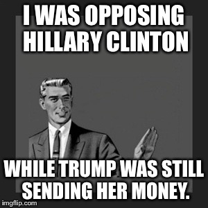 Kill Yourself Guy Meme | I WAS OPPOSING HILLARY CLINTON; WHILE TRUMP WAS STILL SENDING HER MONEY. | image tagged in memes,kill yourself guy,hillary clinton,donald trump | made w/ Imgflip meme maker