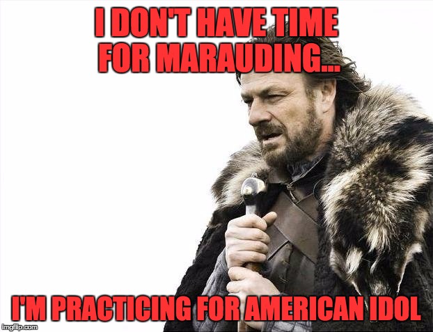 Brace Yourselves X is Coming | I DON'T HAVE TIME FOR MARAUDING... I'M PRACTICING FOR AMERICAN IDOL | image tagged in memes,brace yourselves x is coming,american idol,game of thrones | made w/ Imgflip meme maker
