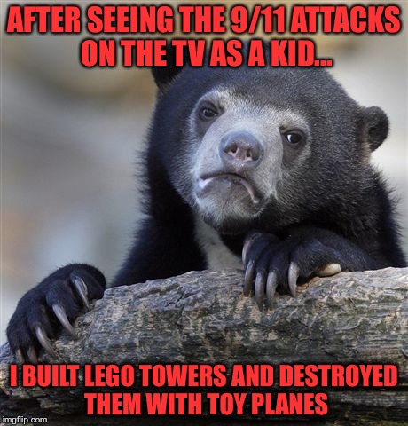 Now that I look back, I did not realize how wrong this is... | AFTER SEEING THE 9/11 ATTACKS ON THE TV AS A KID... I BUILT LEGO TOWERS AND DESTROYED THEM WITH TOY PLANES | image tagged in memes,confession bear | made w/ Imgflip meme maker