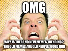 Omg people! | OMG; WHY IS THERE NO NEW MEMES TRENDING? THE OLD MEMES ARE OLD,PEOPLE! GOOD GOD | image tagged in omg,so angry,so pissed,good god,jesus,old memes | made w/ Imgflip meme maker